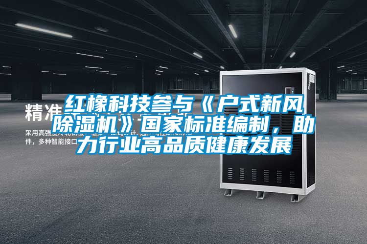 红橡科技参与《户式新风除湿机》国家标准编制，助力行业高品质健康发展