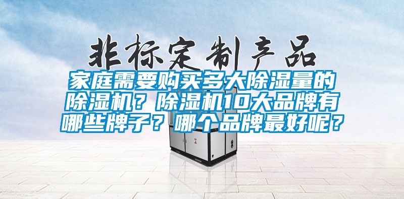 家庭需要购买多大除湿量的除湿机？除湿机10大品牌有哪些牌子？哪个品牌最好呢？