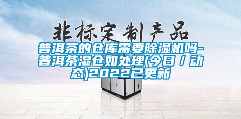 普洱茶的仓库需要除湿机吗-普洱茶湿仓如处理(今日／动态)2022已更新