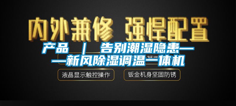 产品 ｜ 告别潮湿隐患——新风除湿调温一体机