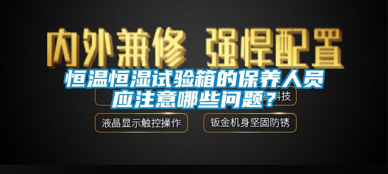 恒温恒湿试验箱的保养人员应注意哪些问题？