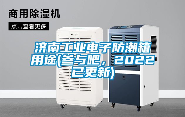 济南工业电子防潮箱用途(参与吧，2022已更新)